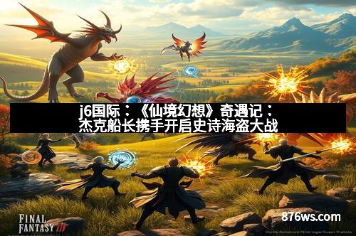 j6国际：《仙境幻想》奇遇记：杰克船长携手开启史诗海盗大战