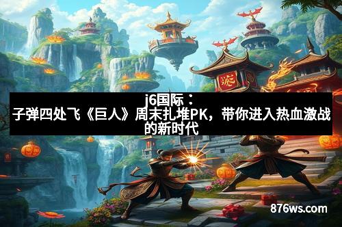 j6国际：子弹四处飞《巨人》周末扎堆PK，带你进入热血激战的新时代
