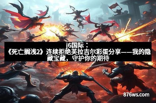 j6国际：《死亡搁浅2》连续拒绝芙拉吉尔彩蛋分享——我的隐藏宝藏，守护你的期待