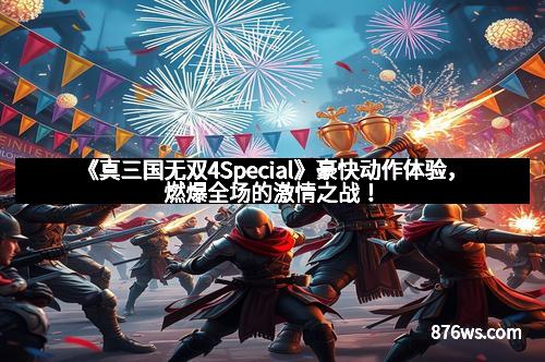《真三国无双4Special》豪快动作体验，燃爆全场的激情之战！